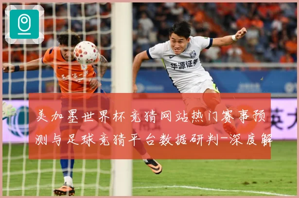 美加墨世界杯竞猜网站热门赛事预测与足球竞猜平台数据研判-深度解析