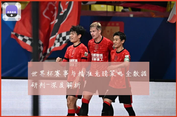 世界杯赛事与精准竞猜策略全数据研判-深度解析