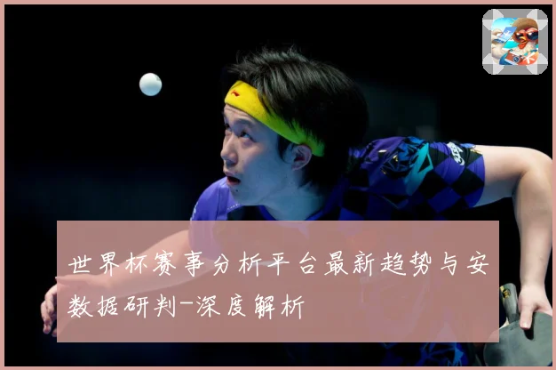 世界杯赛事分析平台最新趋势与安数据研判-深度解析