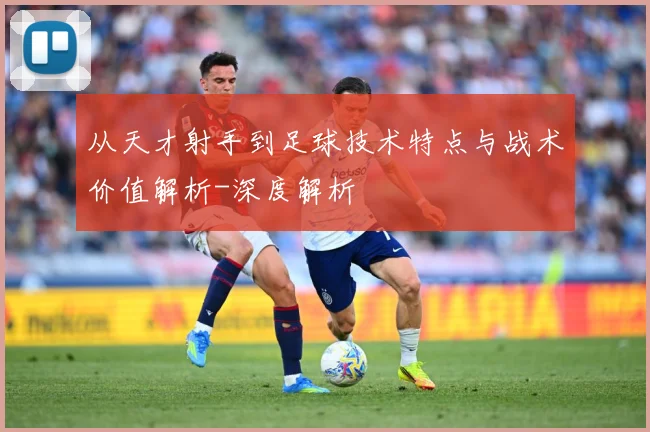 从天才射手到足球技术特点与战术价值解析-深度解析