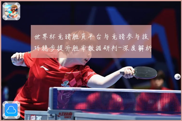 世界杯竞猜胜负平台与竞猜参与技巧稳步提升胜率数据研判-深度解析
