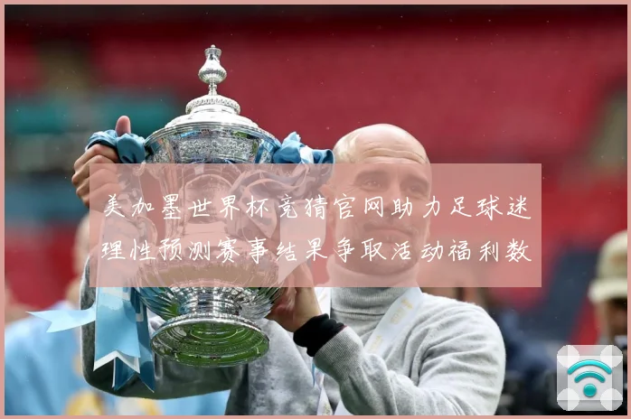 美加墨世界杯竞猜官网助力足球迷理性预测赛事结果争取活动福利数据研判-深度解析