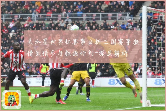 美加墨世界杯赛事分析三国赛事激情竞猜参与数据研判-深度解析