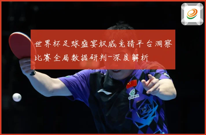 世界杯足球盛宴权威竞猜平台洞察比赛全局数据研判-深度解析