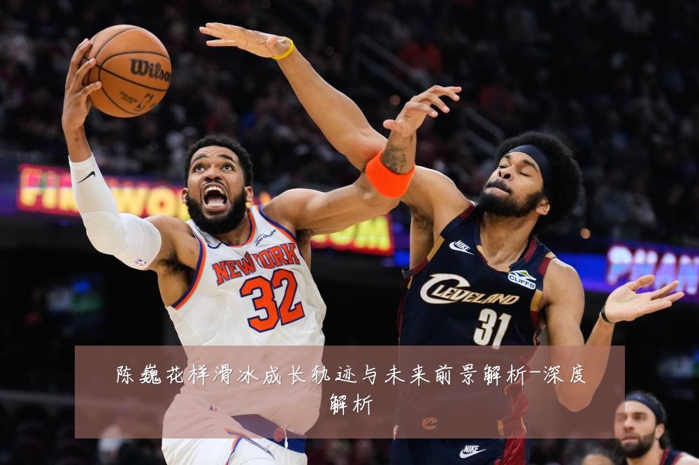 陈巍花样滑冰成长轨迹与未来前景解析-深度解析
