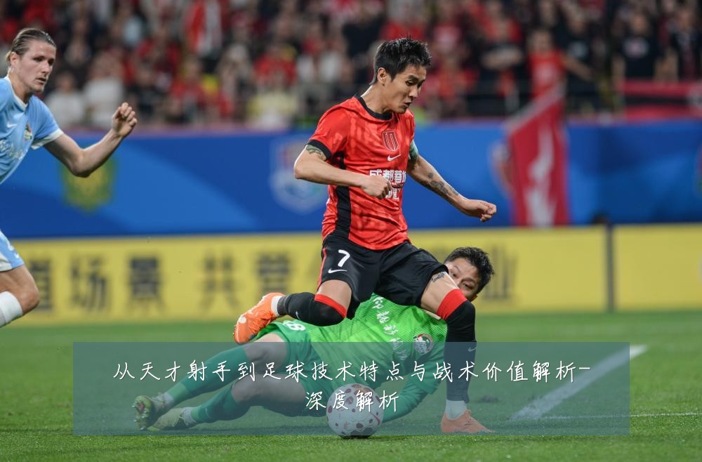 从天才射手到足球技术特点与战术价值解析-深度解析