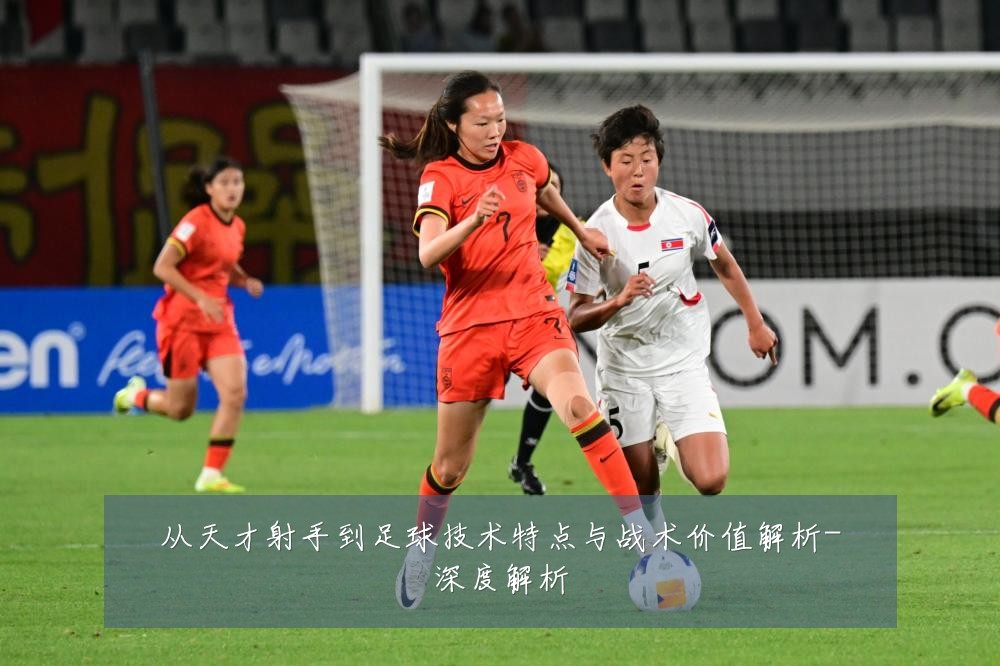 从天才射手到足球技术特点与战术价值解析-深度解析
