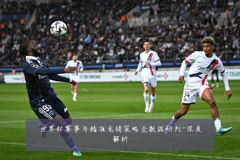 世界杯赛事与精准竞猜策略全数据研判-深度解析